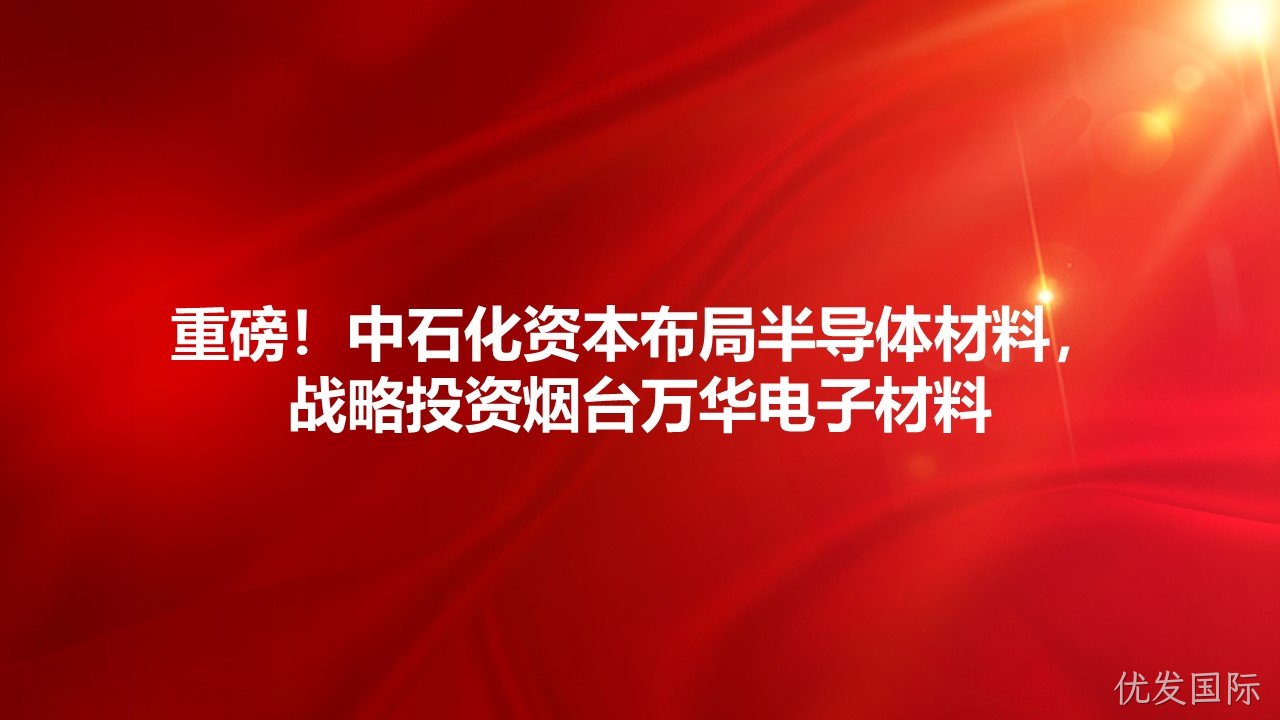 重磅！中石化资本布局半导体材料，战略投资烟台优发国际电子材料